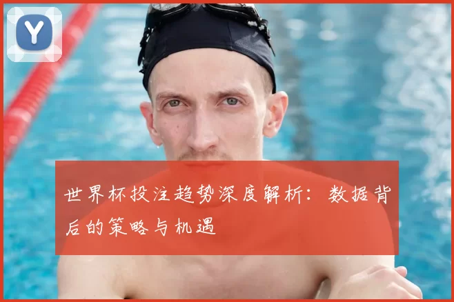 世界杯投注趋势深度解析:数据背后的策略与机遇