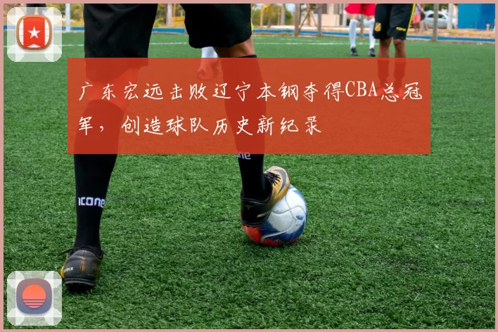 广东宏远击败辽宁本钢夺得CBA总冠军，创造球队历史新纪录