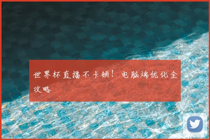 世界杯直播不卡顿！电脑端优化全攻略