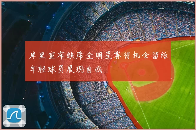 库里宣布缺席全明星赛将机会留给年轻球员展现自我