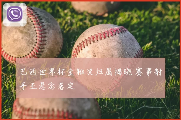 巴西世界杯金靴奖归属揭晓 赛事射手王悬念落定
