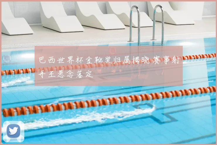 巴西世界杯金靴奖归属揭晓 赛事射手王悬念落定