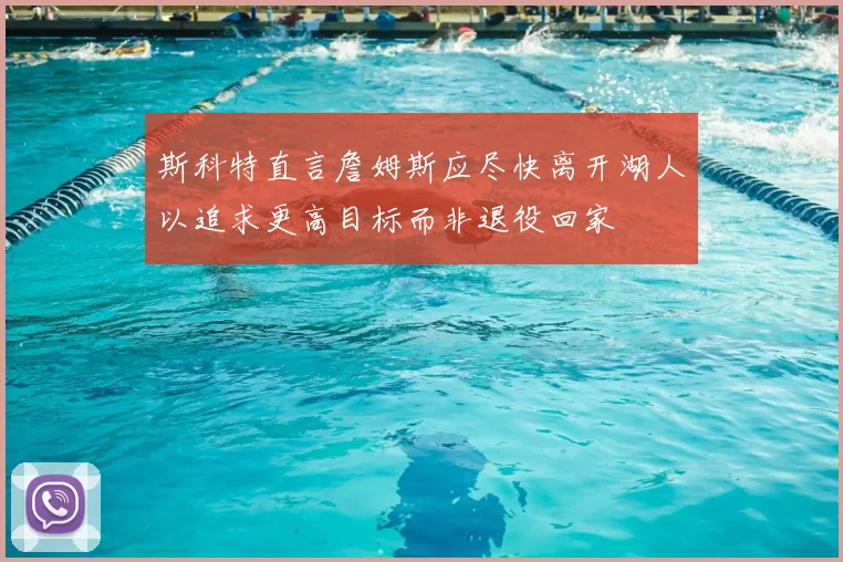 斯科特直言詹姆斯应尽快离开湖人以追求更高目标而非退役回家
