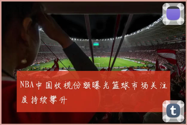 NBA中国收视份额曝光篮球市场关注度持续攀升