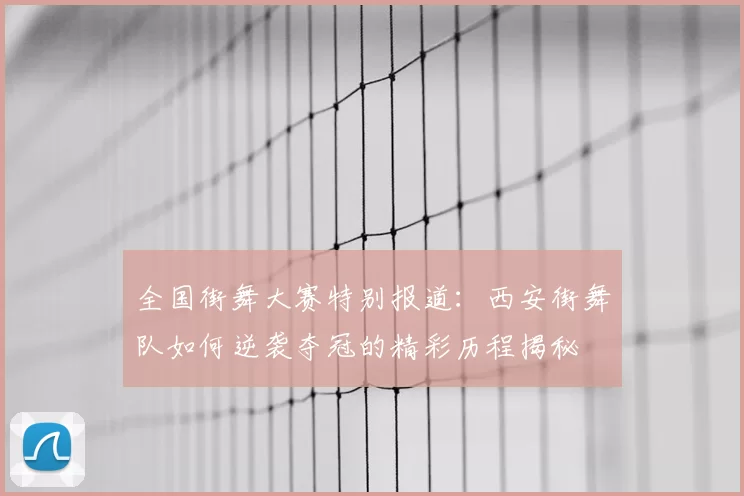 全国街舞大赛特别报道：西安街舞队如何逆袭夺冠的精彩历程揭秘