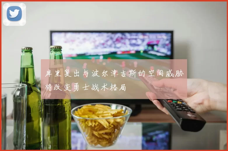 库里复出与波尔津吉斯的空间威胁将改变勇士战术格局