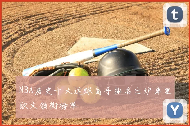 NBA历史十大运球高手排名出炉库里欧文领衔榜单