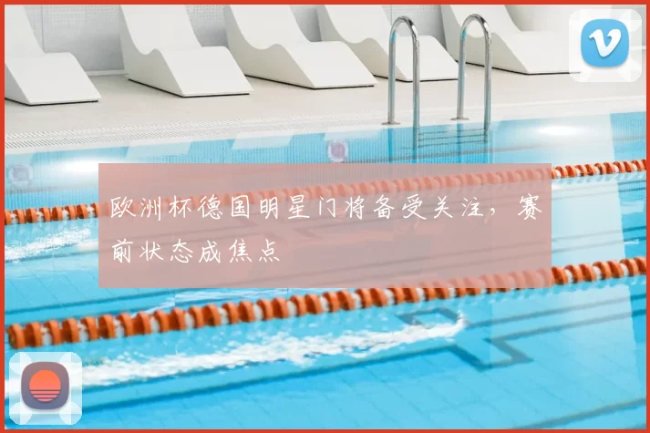欧洲杯德国明星门将备受关注,赛前状态成焦点