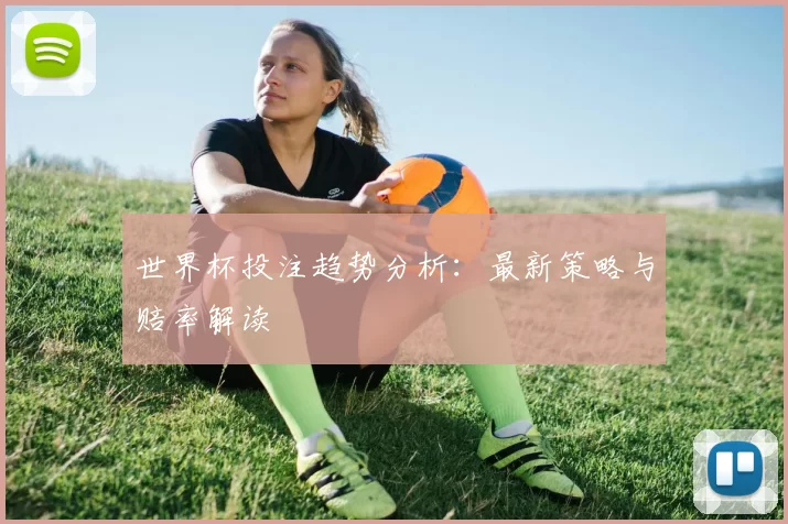 世界杯投注趋势分析：最新策略与赔率解读