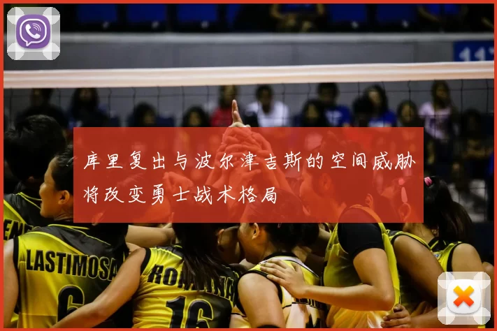 库里复出与波尔津吉斯的空间威胁将改变勇士战术格局