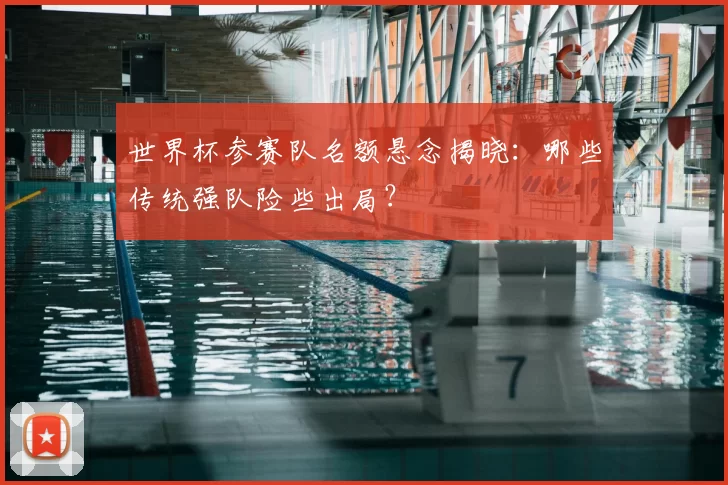 世界杯参赛队名额悬念揭晓:哪些传统强队险些出局?