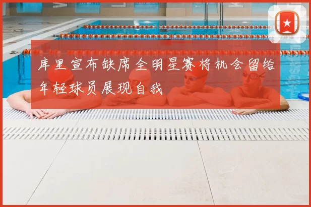库里宣布缺席全明星赛将机会留给年轻球员展现自我