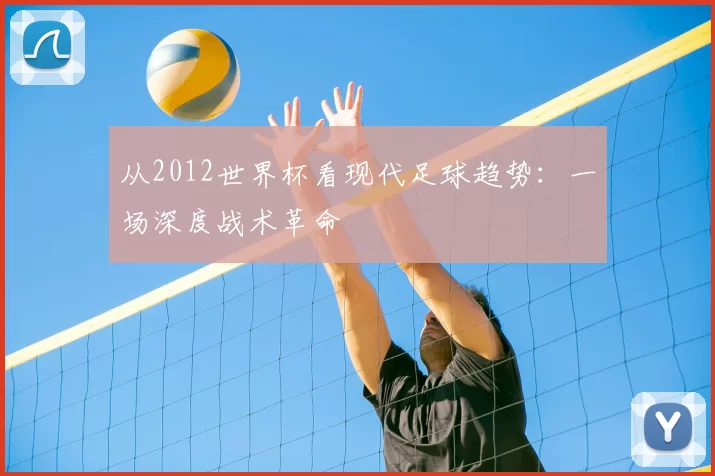 从2012世界杯看现代足球趋势：一场深度战术革命