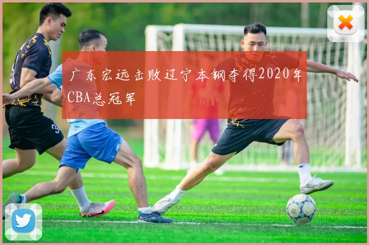 广东宏远击败辽宁本钢夺得2020年CBA总冠军