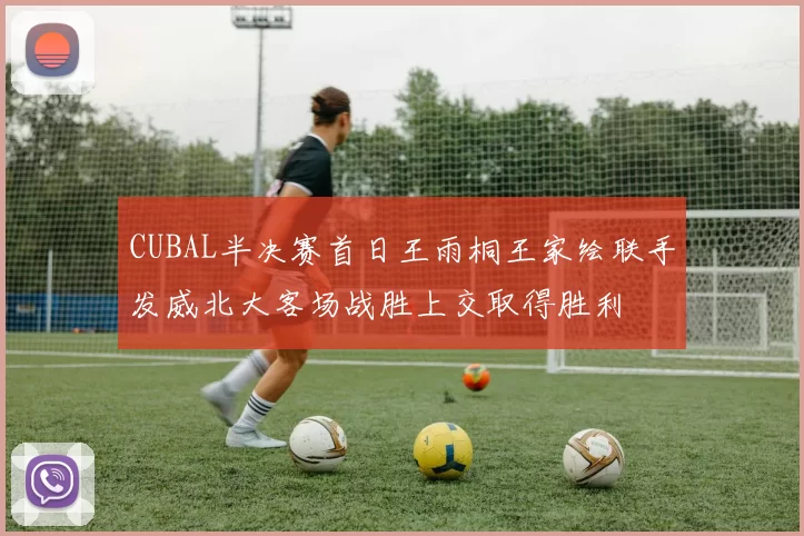CUBAL半决赛首日王雨桐王家绘联手发威北大客场战胜上交取得胜利