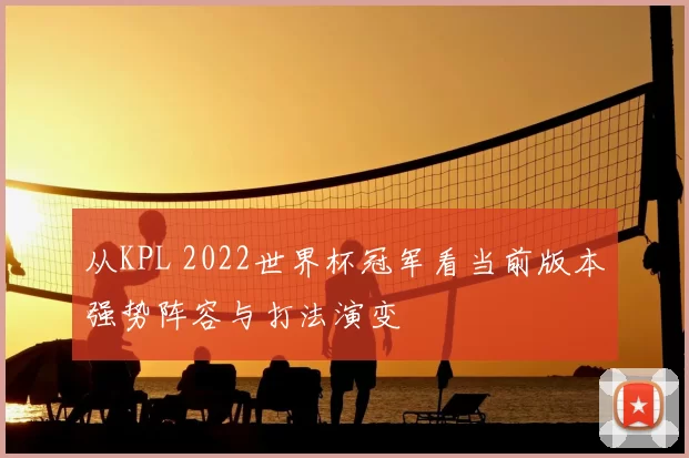 从KPL 2022世界杯冠军看当前版本强势阵容与打法演变