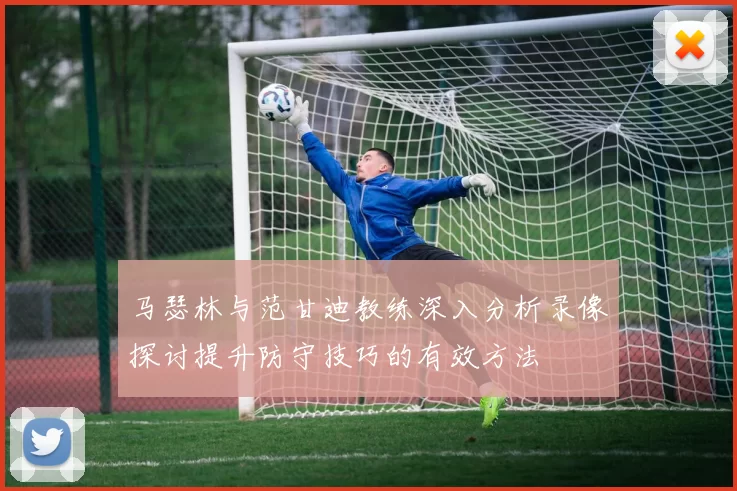 马瑟林与范甘迪教练深入分析录像探讨提升防守技巧的有效方法