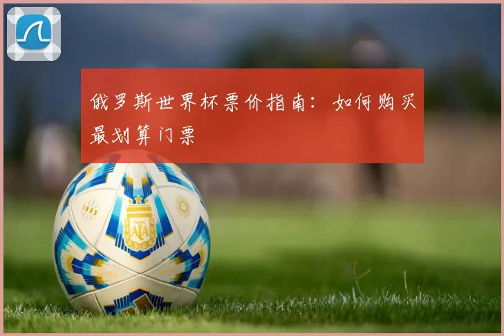 俄罗斯世界杯票价指南：如何购买最划算门票
