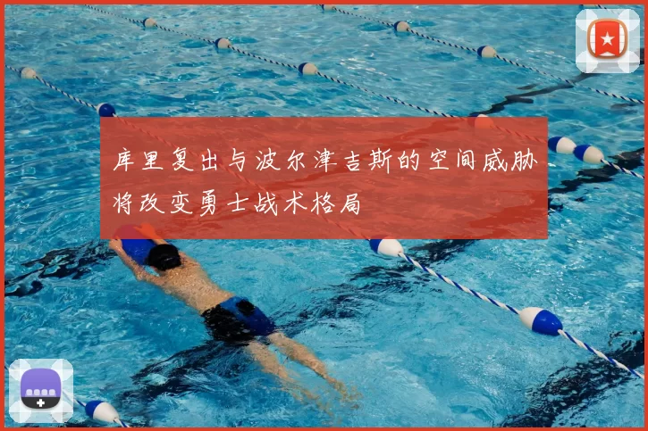 库里复出与波尔津吉斯的空间威胁将改变勇士战术格局