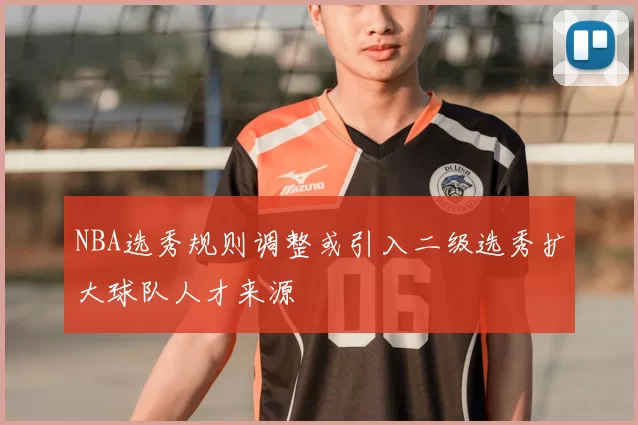 NBA选秀规则调整或引入二级选秀扩大球队人才来源