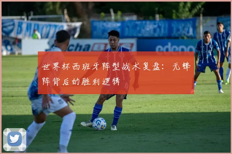 世界杯西班牙阵型战术复盘：无锋阵背后的胜利逻辑