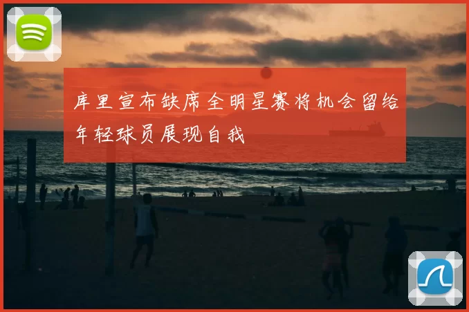 库里宣布缺席全明星赛将机会留给年轻球员展现自我