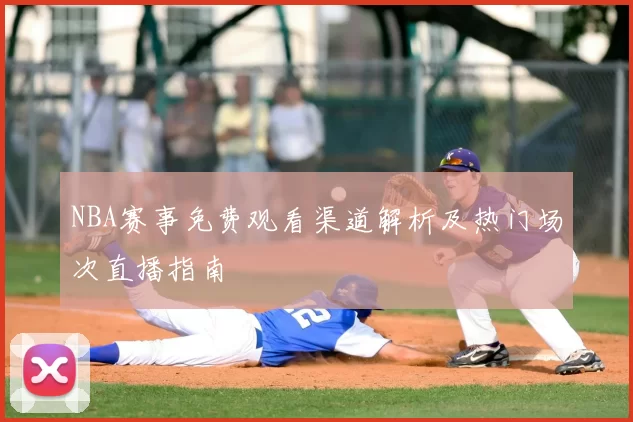NBA赛事免费观看渠道解析及热门场次直播指南