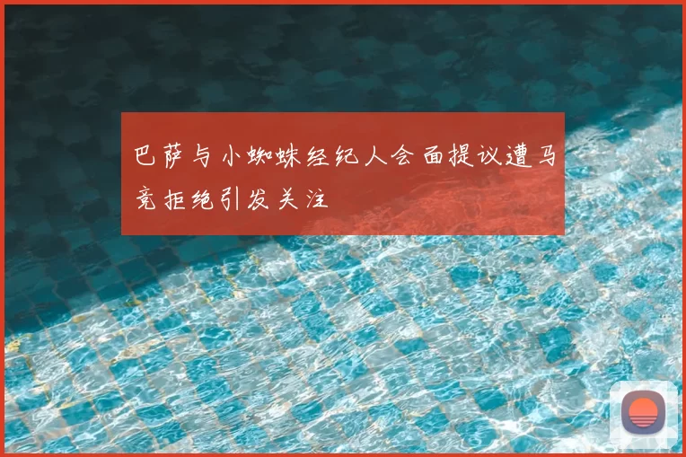 巴萨与小蜘蛛经纪人会面提议遭马竞拒绝引发关注