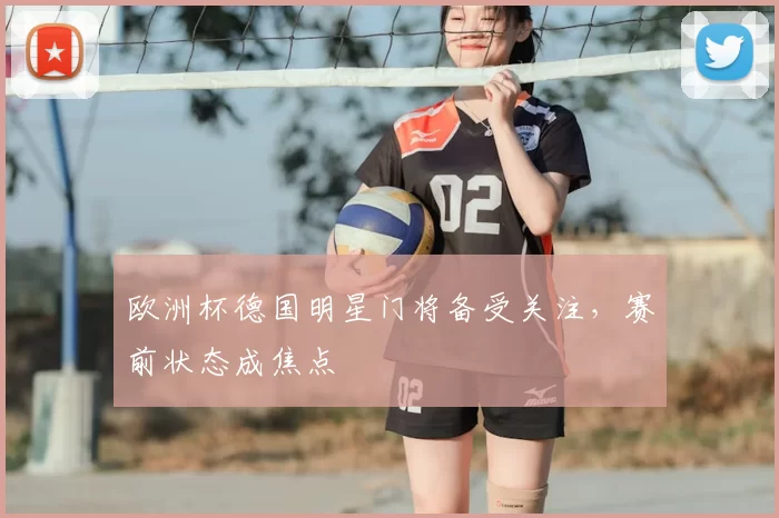 欧洲杯德国明星门将备受关注,赛前状态成焦点