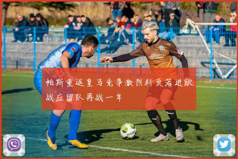 帕斯重返皇马竞争激烈科莫若进欧战应留队再战一年