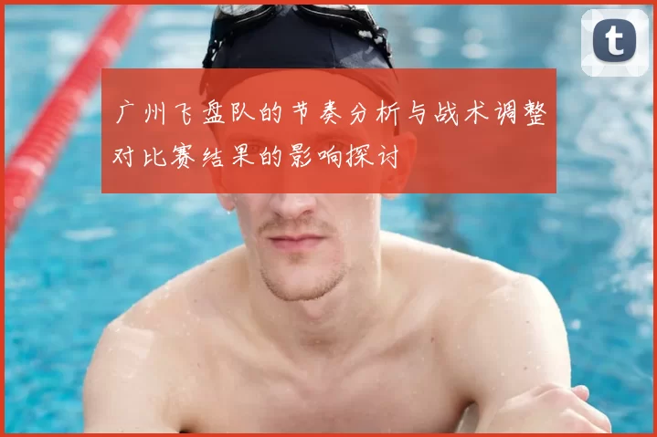 广州飞盘队的节奏分析与战术调整对比赛结果的影响探讨