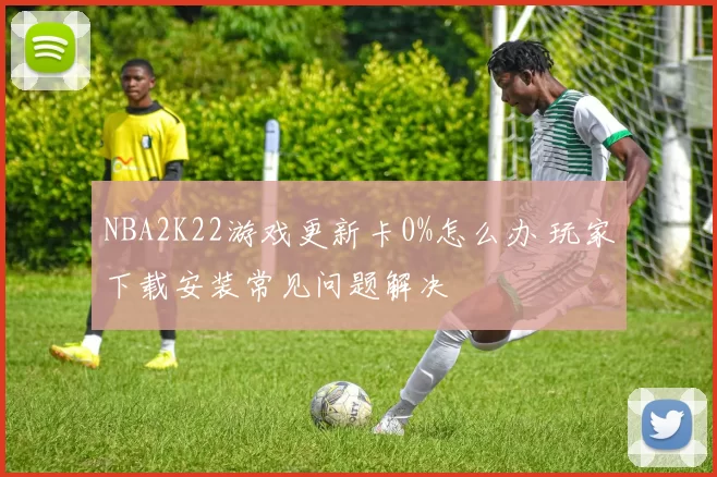NBA2K22游戏更新卡0%怎么办 玩家下载安装常见问题解决
