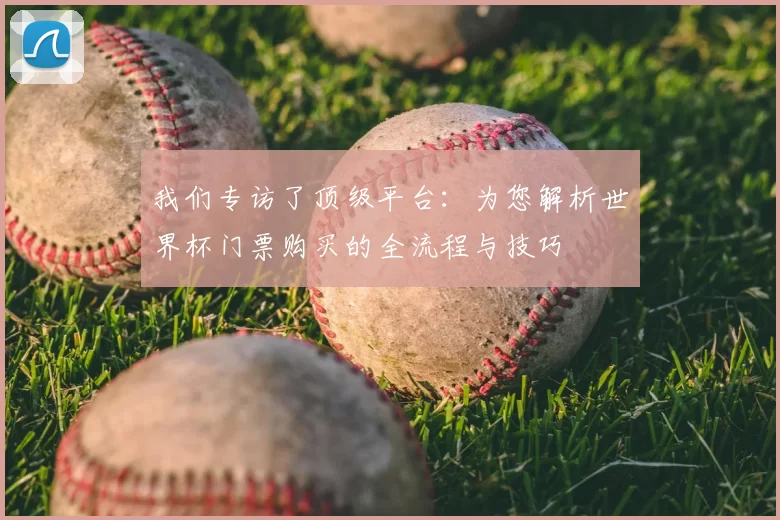 我们专访了顶级平台：为您解析世界杯门票购买的全流程与技巧