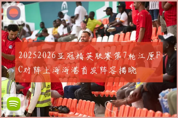 20252026亚冠精英联赛第7轮江原FC对阵上海海港首发阵容揭晓