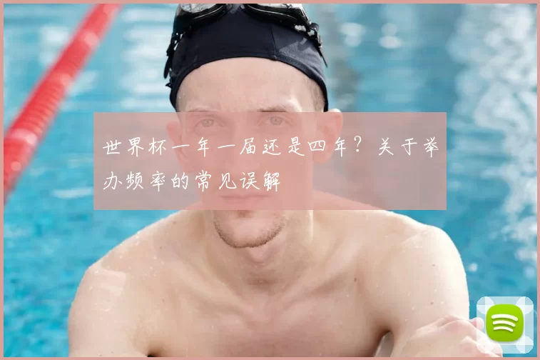世界杯一年一届还是四年？关于举办频率的常见误解