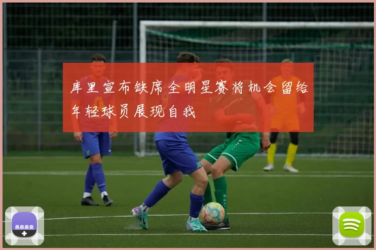 库里宣布缺席全明星赛将机会留给年轻球员展现自我