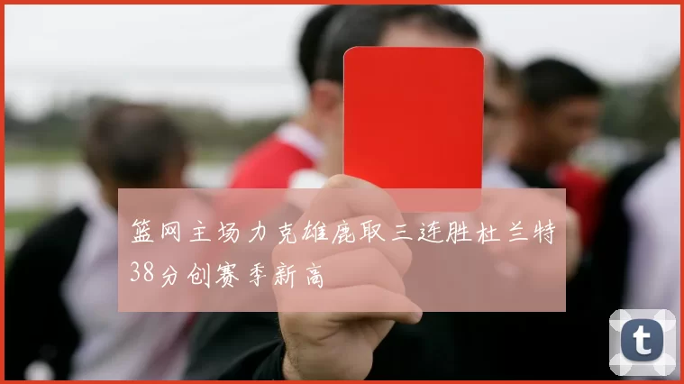 篮网主场力克雄鹿取三连胜杜兰特38分创赛季新高