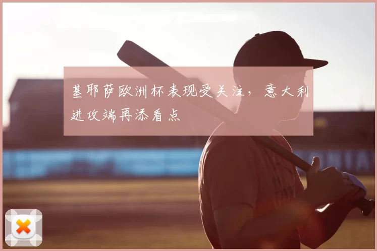 基耶萨欧洲杯表现受关注,意大利进攻端再添看点