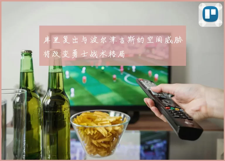 库里复出与波尔津吉斯的空间威胁将改变勇士战术格局