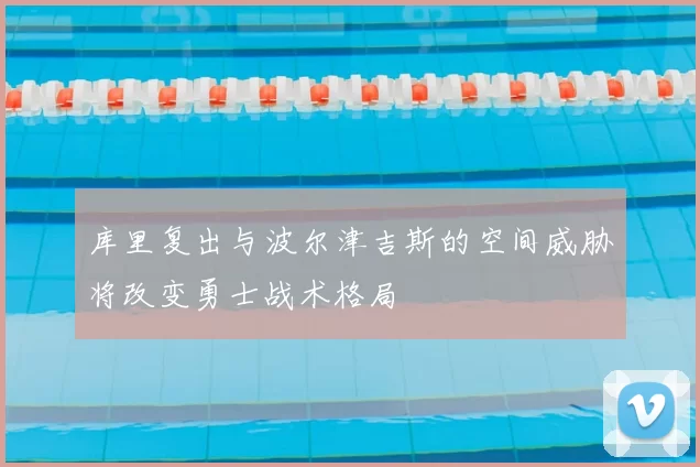库里复出与波尔津吉斯的空间威胁将改变勇士战术格局