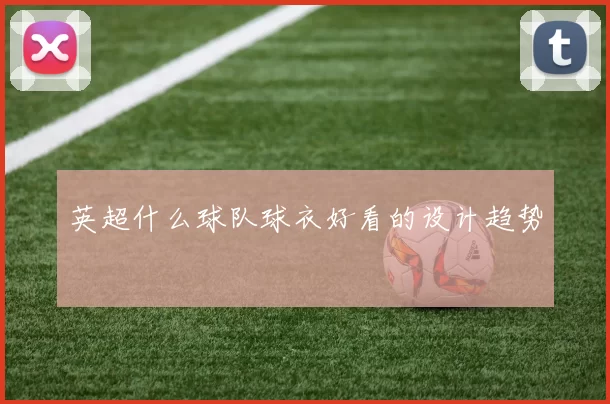 英超什么球队球衣好看的设计趋势