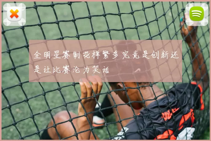 全明星赛制花样繁多究竟是创新还是让比赛沦为笑话