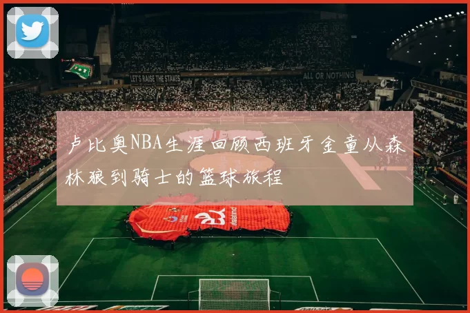 卢比奥NBA生涯回顾西班牙金童从森林狼到骑士的篮球旅程