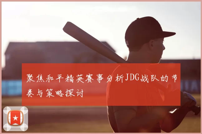 聚焦和平精英赛事分析JDG战队的节奏与策略探讨