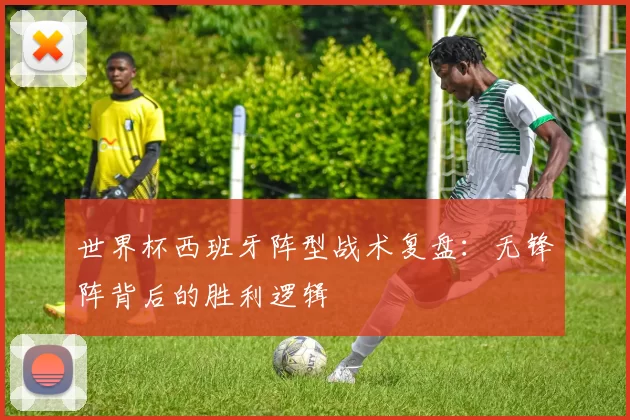 世界杯西班牙阵型战术复盘：无锋阵背后的胜利逻辑