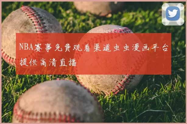 NBA赛事免费观看渠道虫虫漫画平台提供高清直播
