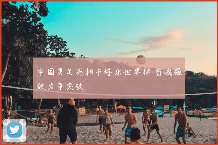 中国男足亮相卡塔尔世界杯 首战强敌力争突破