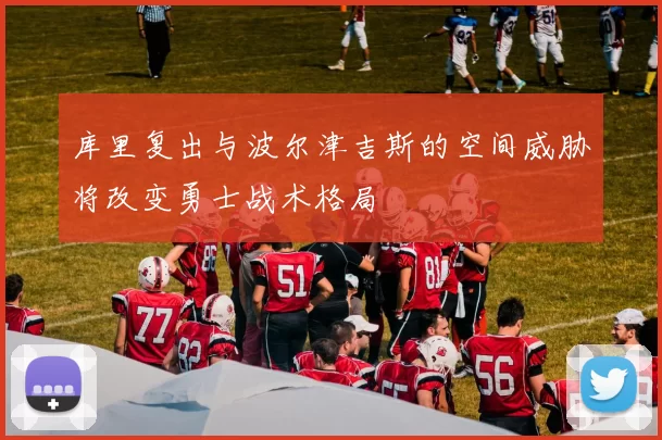 库里复出与波尔津吉斯的空间威胁将改变勇士战术格局