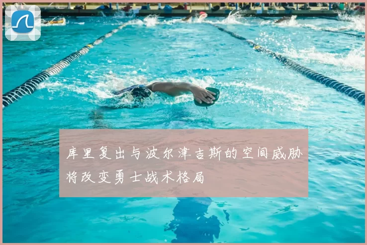 库里复出与波尔津吉斯的空间威胁将改变勇士战术格局