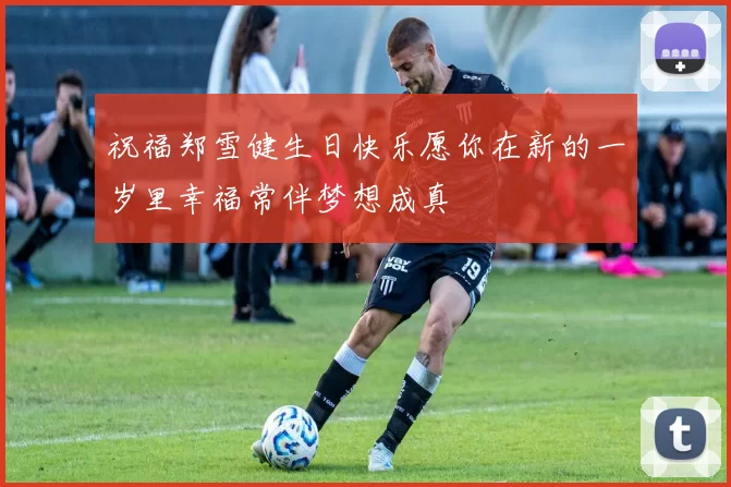 祝福郑雪健生日快乐愿你在新的一岁里幸福常伴梦想成真